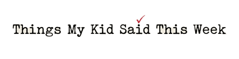 Things My Kid Said This Week